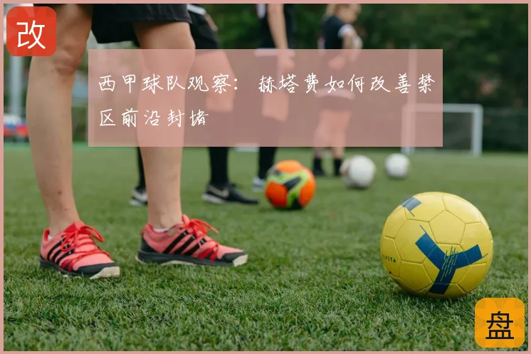 西甲球队观察：赫塔费如何改善禁区前沿封堵