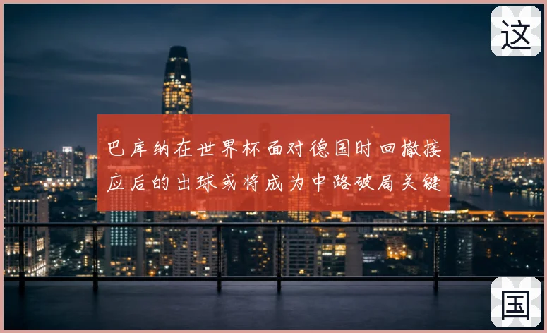 巴库纳在世界杯面对德国时回撤接应后的出球或将成为中路破局关键