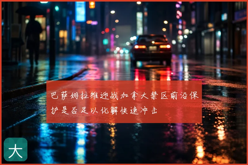 巴萨姆拉维迎战加拿大禁区前沿保护是否足以化解快速冲击