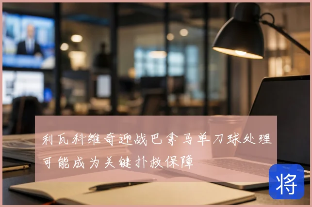 利瓦科维奇迎战巴拿马单刀球处理可能成为关键扑救保障