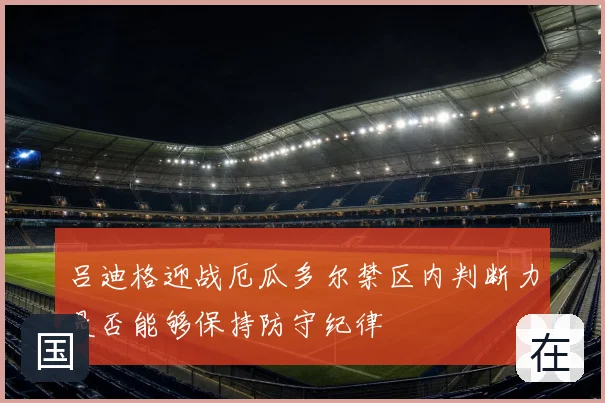 吕迪格迎战厄瓜多尔禁区内判断力是否能够保持防守纪律