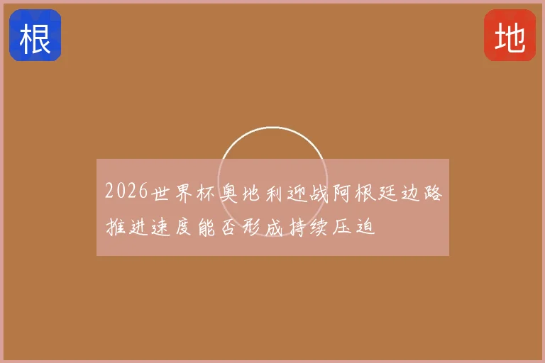 2026世界杯奥地利迎战阿根廷边路推进速度能否形成持续压迫