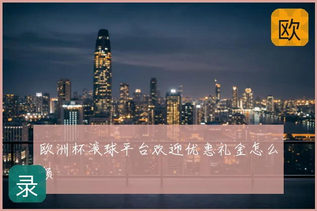 欧洲杯滚球平台欢迎优惠礼金怎么领