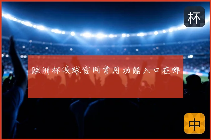 欧洲杯滚球官网常用功能入口在哪