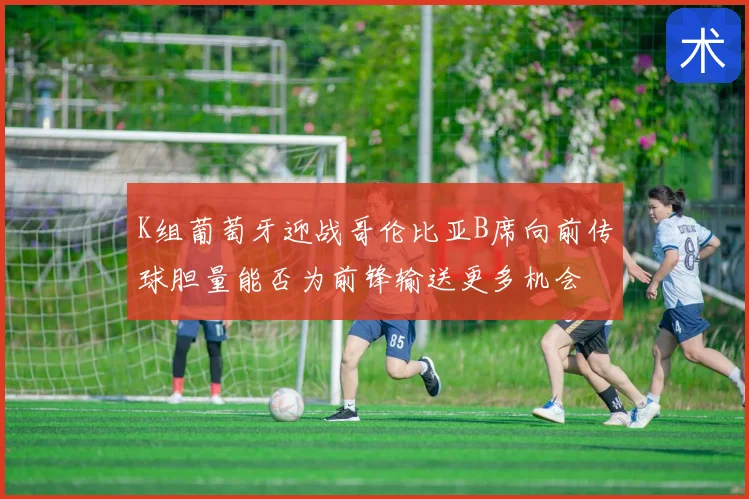 K组葡萄牙迎战哥伦比亚B席向前传球胆量能否为前锋输送更多机会