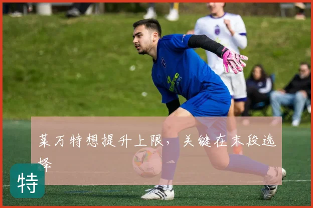 莱万特想提升上限,关键在末段选择