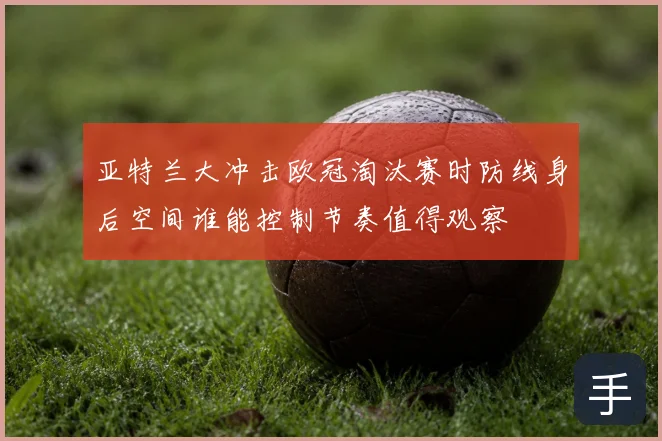 亚特兰大冲击欧冠淘汰赛时防线身后空间谁能控制节奏值得观察